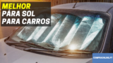 Melhor Pára Sol Para Carros | Proteção Solar Eficaz